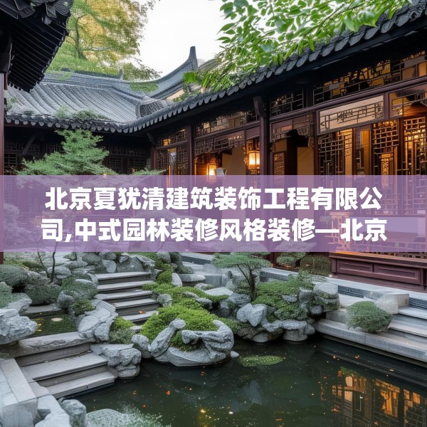 北京夏犹清建筑装饰工程有限公司,中式园林装修风格装修—北京夏犹清建筑装饰工程有限公司266.a142b143c146fgy.153xczxv
