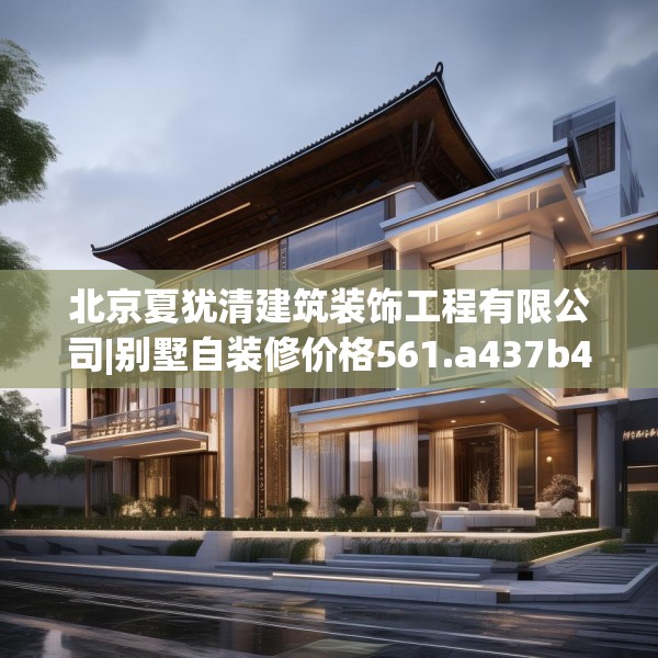 北京夏犹清建筑装饰工程有限公司|别墅自装修价格561.a437b438c441fgy.448uyk
