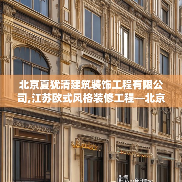 北京夏犹清建筑装饰工程有限公司,江苏欧式风格装修工程—北京夏犹清建筑装饰工程有限公司137.a13b14c17fgy.24cvcx