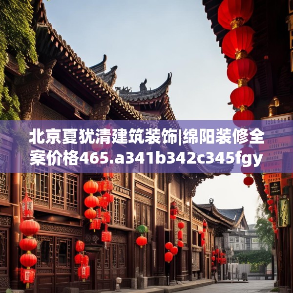 北京夏犹清建筑装饰|绵阳装修全案价格465.a341b342c345fgy.352fhsg