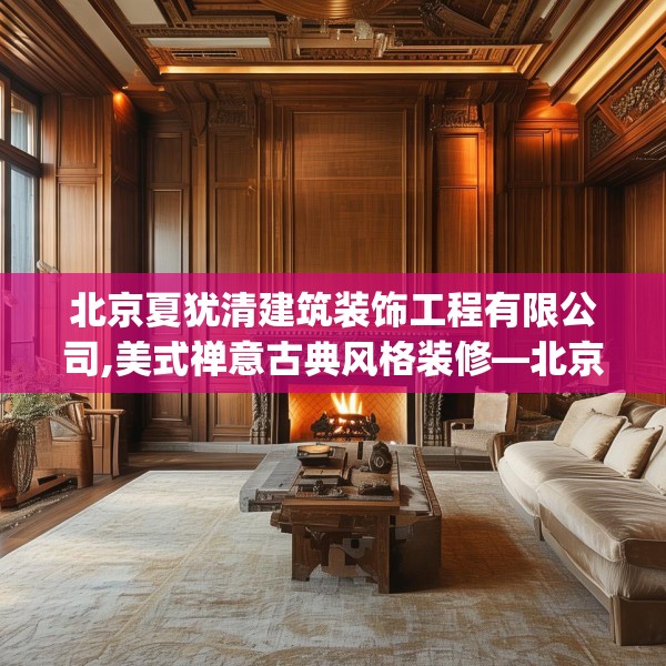 北京夏犹清建筑装饰工程有限公司,美式禅意古典风格装修—北京夏犹清建筑装饰工程有限公司612.a488b489c492fgy.499nbn