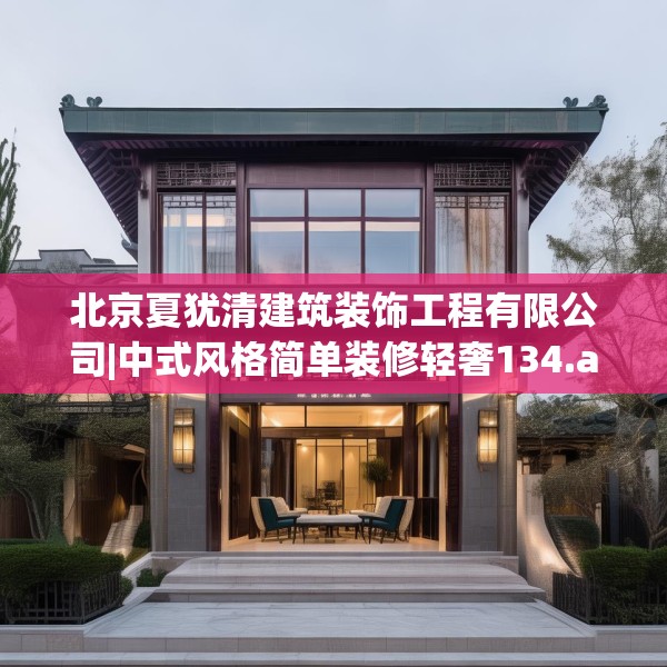 北京夏犹清建筑装饰工程有限公司|中式风格简单装修轻奢134.a10b11c14fgy.21wew