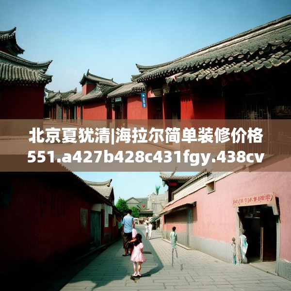 北京夏犹清|海拉尔简单装修价格551.a427b428c431fgy.438cvcx