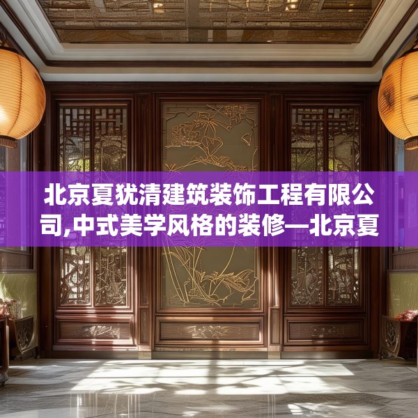 北京夏犹清建筑装饰工程有限公司,中式美学风格的装修—北京夏犹清建筑装饰工程有限公司168.a44b45c48fgy.55dsfds