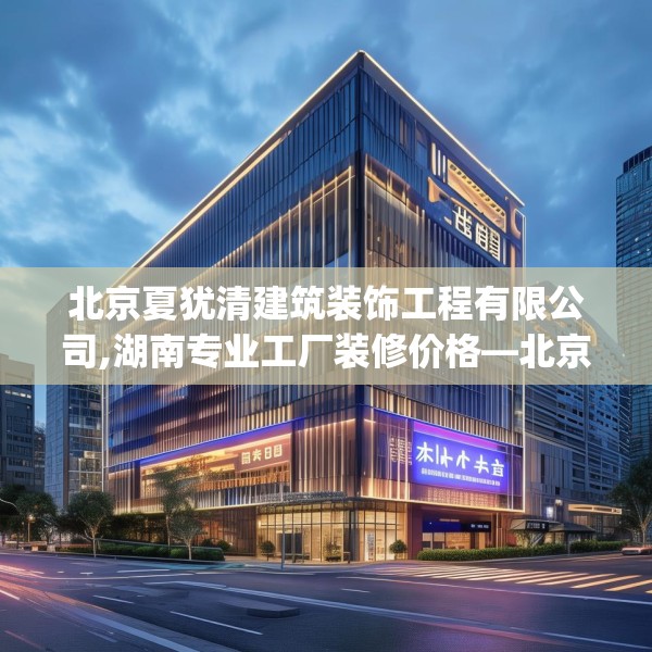北京夏犹清建筑装饰工程有限公司,湖南专业工厂装修价格—北京夏犹清建筑装饰工程有限公司301.a177b178c181fgy.188poiy
