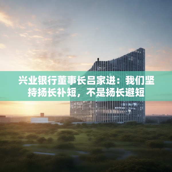 兴业银行董事长吕家进：我们坚持扬长补短，不是扬长避短
