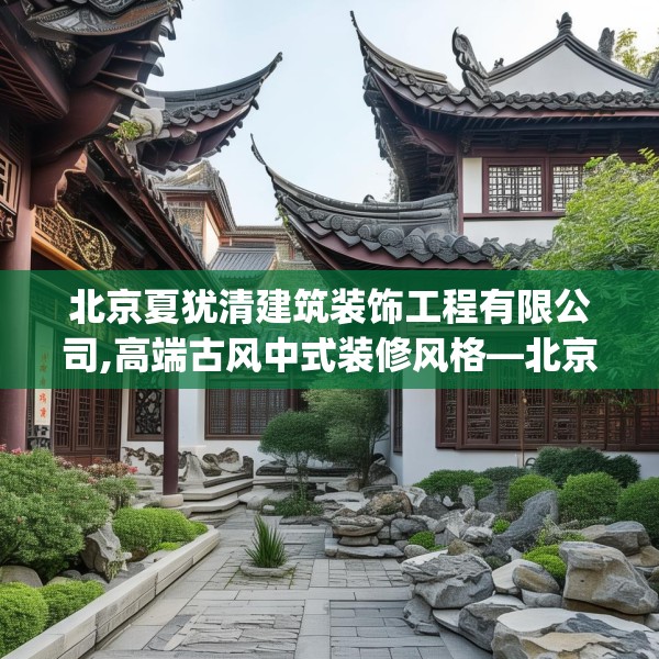 北京夏犹清建筑装饰工程有限公司,高端古风中式装修风格—北京夏犹清建筑装饰工程有限公司548.a424b425c428fgy.435wew