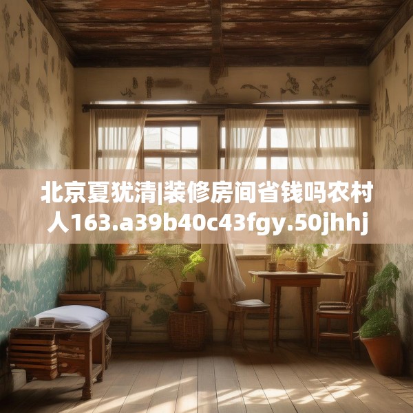 北京夏犹清|装修房间省钱吗农村人163.a39b40c43fgy.50jhhj