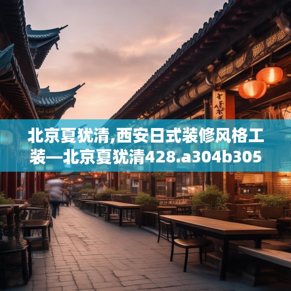北京夏犹清,西安日式装修风格工装—北京夏犹清428.a304b305c308fgy.315xczxv
