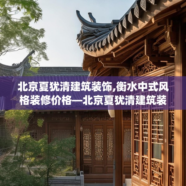北京夏犹清建筑装饰,衡水中式风格装修价格—北京夏犹清建筑装饰272.a148b149c152fgy.15976676