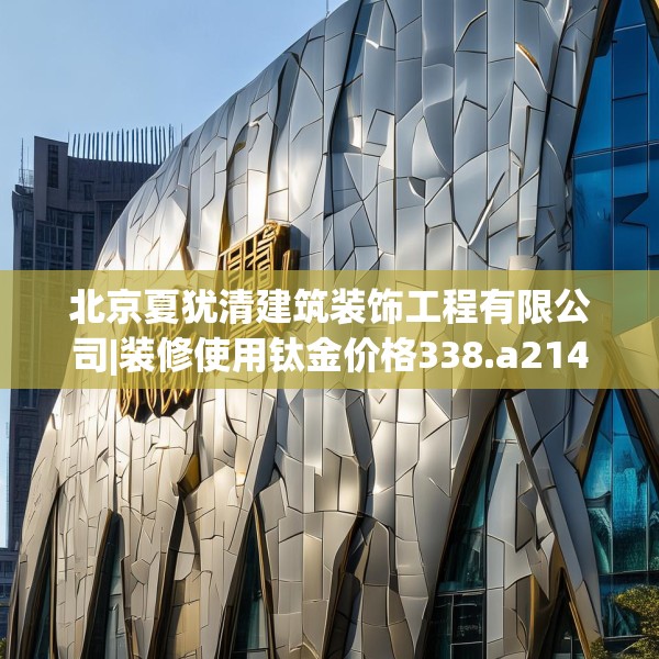 北京夏犹清建筑装饰工程有限公司|装修使用钛金价格338.a214b215c218fgy.225xczxv