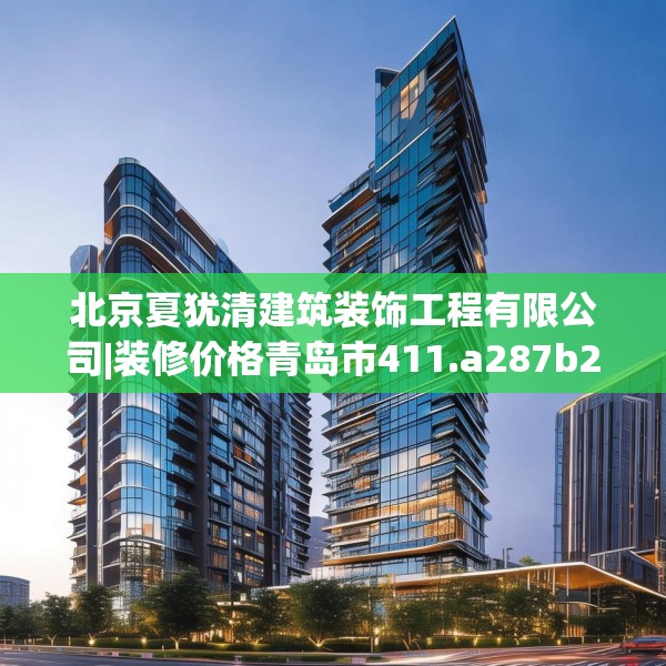 北京夏犹清建筑装饰工程有限公司|装修价格青岛市411.a287b288c291fgy.298fhsg
