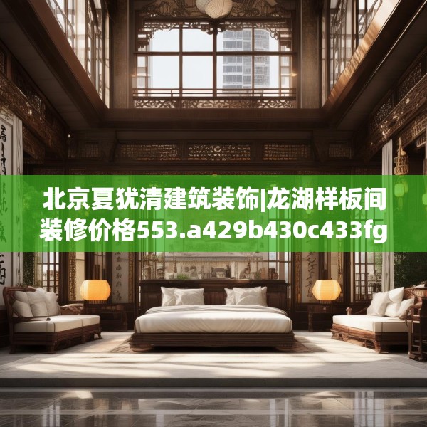 北京夏犹清建筑装饰|龙湖样板间装修价格553.a429b430c433fgy.440poiy