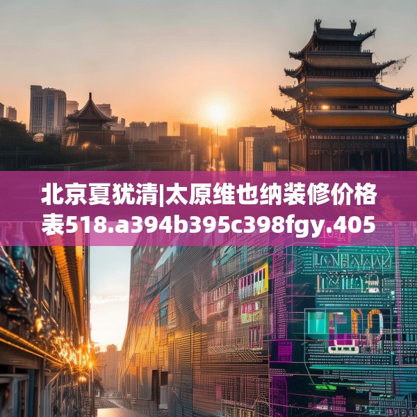 北京夏犹清|太原维也纳装修价格表518.a394b395c398fgy.405xczxv