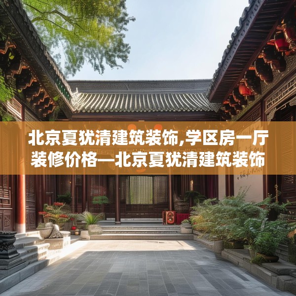 北京夏犹清建筑装饰,学区房一厅装修价格—北京夏犹清建筑装饰358.a234b235c238fgy.245dewqe