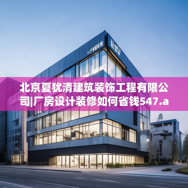 北京夏犹清建筑装饰工程有限公司|厂房设计装修如何省钱547.a423b424c427fgy.434fdsfds