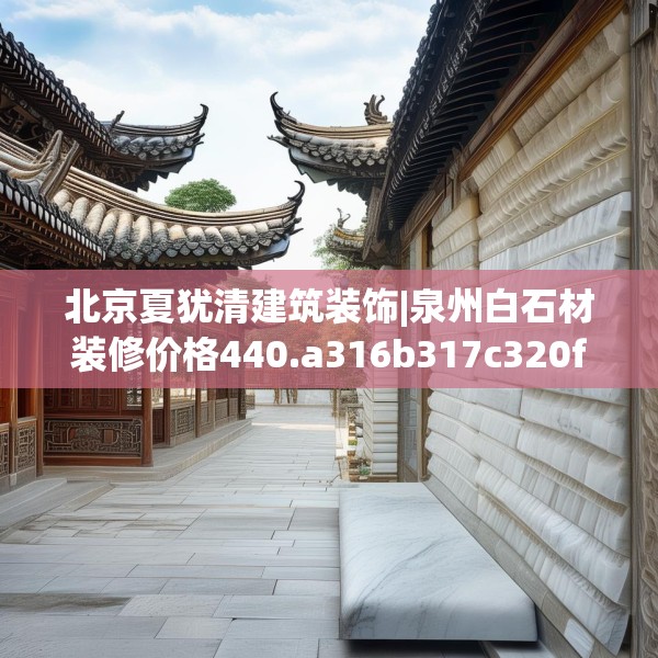 北京夏犹清建筑装饰|泉州白石材装修价格440.a316b317c320fgy.327wew