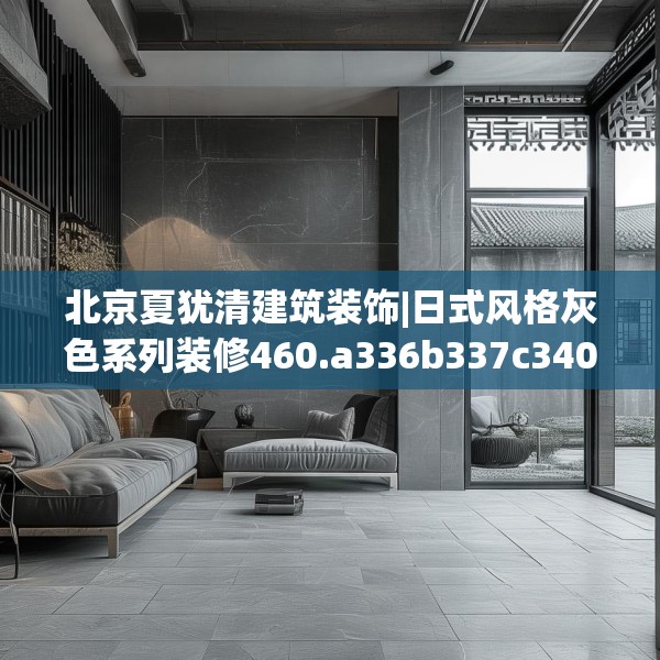 北京夏犹清建筑装饰|日式风格灰色系列装修460.a336b337c340fgy.347sdA