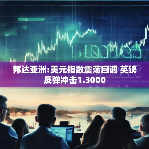 邦达亚洲:美元指数震荡回调 英镑反弹冲击1.3000