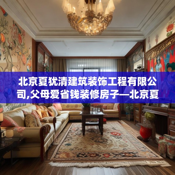 北京夏犹清建筑装饰工程有限公司,父母爱省钱装修房子—北京夏犹清建筑装饰工程有限公司269.a145b146c149fgy.156bnbn