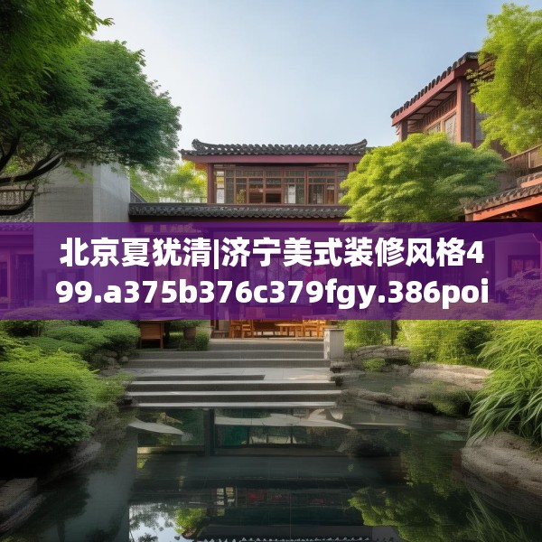 北京夏犹清|济宁美式装修风格499.a375b376c379fgy.386poiy
