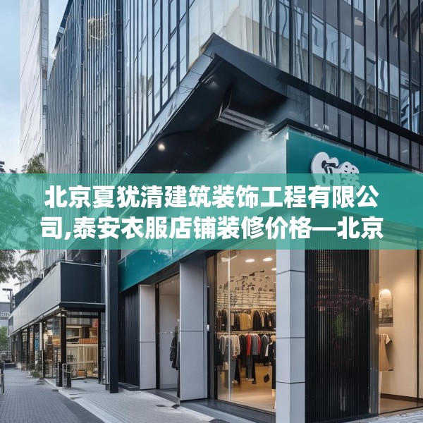 北京夏犹清建筑装饰工程有限公司,泰安衣服店铺装修价格—北京夏犹清建筑装饰工程有限公司197.a73b74c77fgy.84bnbn