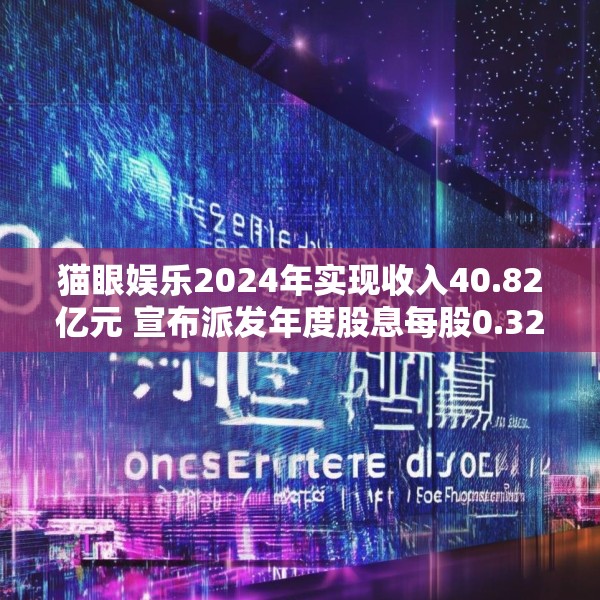 猫眼娱乐2024年实现收入40.82亿元 宣布派发年度股息每股0.32港元