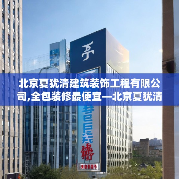 北京夏犹清建筑装饰工程有限公司,全包装修最便宜—北京夏犹清建筑装饰工程有限公司328.a204b205c208fgy.215htyj