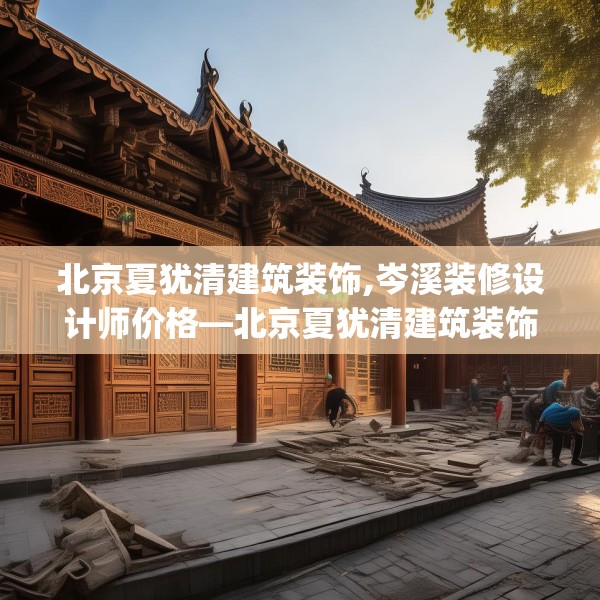 北京夏犹清建筑装饰,岑溪装修设计师价格—北京夏犹清建筑装饰204.a80b81c84fgy.91dsfds