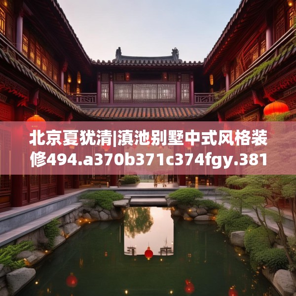 北京夏犹清|滇池别墅中式风格装修494.a370b371c374fgy.381wew