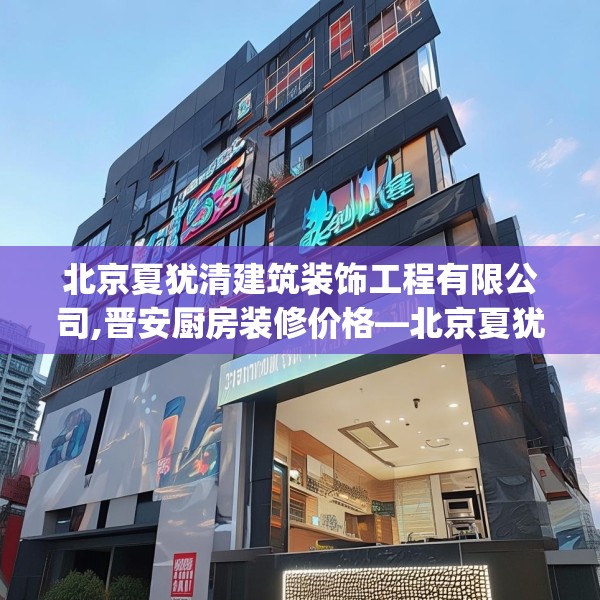 北京夏犹清建筑装饰工程有限公司,晋安厨房装修价格—北京夏犹清建筑装饰工程有限公司618.a494b495c498fgy.505dsfds