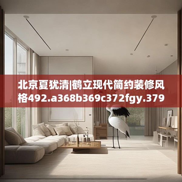 北京夏犹清|鹤立现代简约装修风格492.a368b369c372fgy.379dsfds