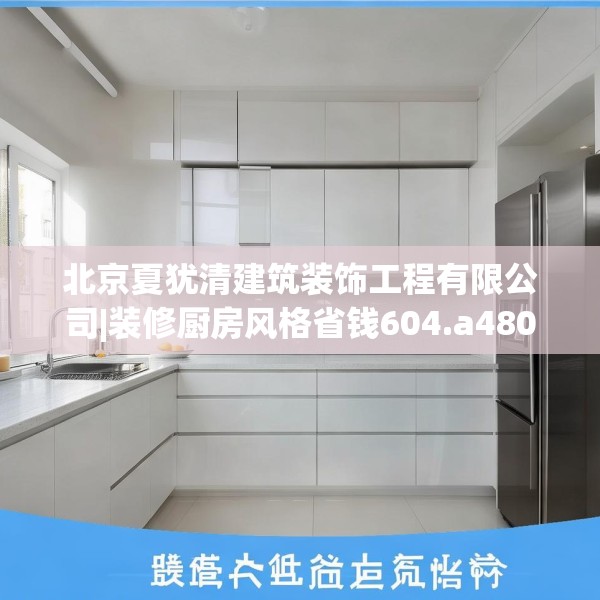 北京夏犹清建筑装饰工程有限公司|装修厨房风格省钱604.a480b481c484fgy.491sdA