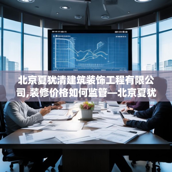 北京夏犹清建筑装饰工程有限公司,装修价格如何监管—北京夏犹清建筑装饰工程有限公司176.a52b53c56fgy.63xczxv