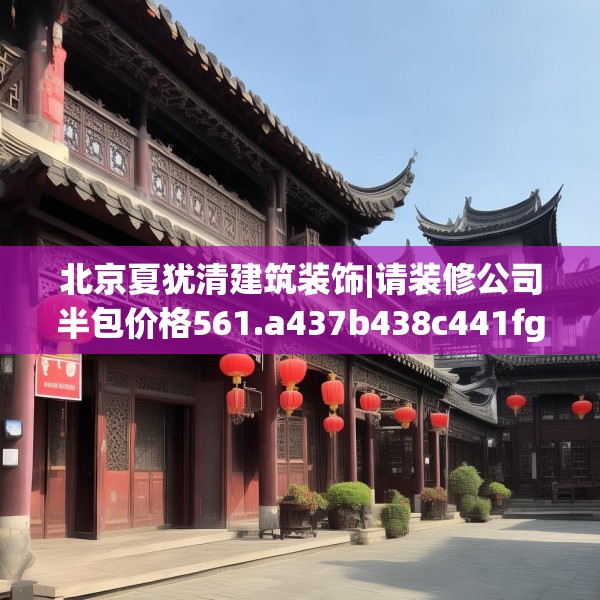 北京夏犹清建筑装饰|请装修公司半包价格561.a437b438c441fgy.448uyk