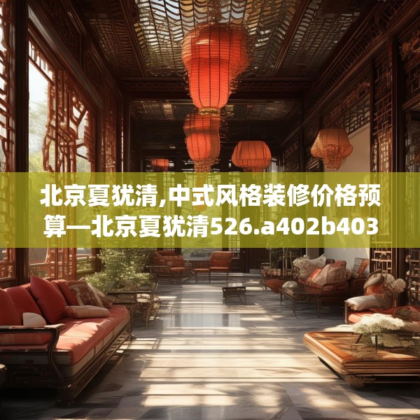 北京夏犹清,中式风格装修价格预算—北京夏犹清526.a402b403c406fgy.413htyj