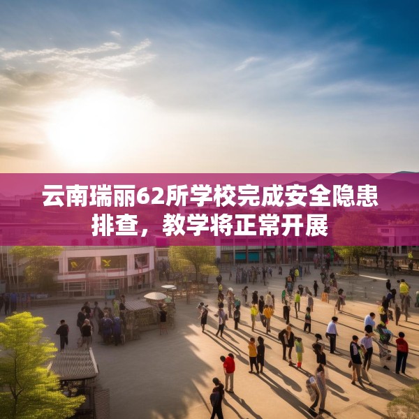 云南瑞丽62所学校完成安全隐患排查，教学将正常开展