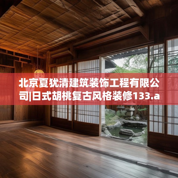 北京夏犹清建筑装饰工程有限公司|日式胡桃复古风格装修133.a9b10c13fgy.20fdsfds