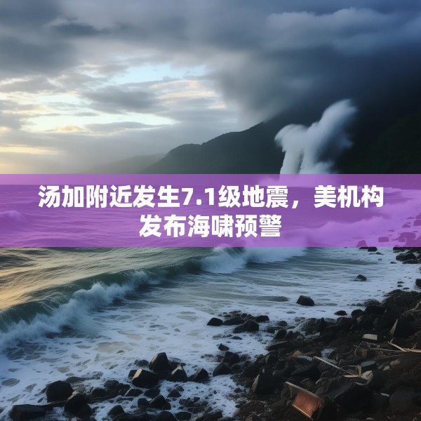 汤加附近发生7.1级地震，美机构发布海啸预警