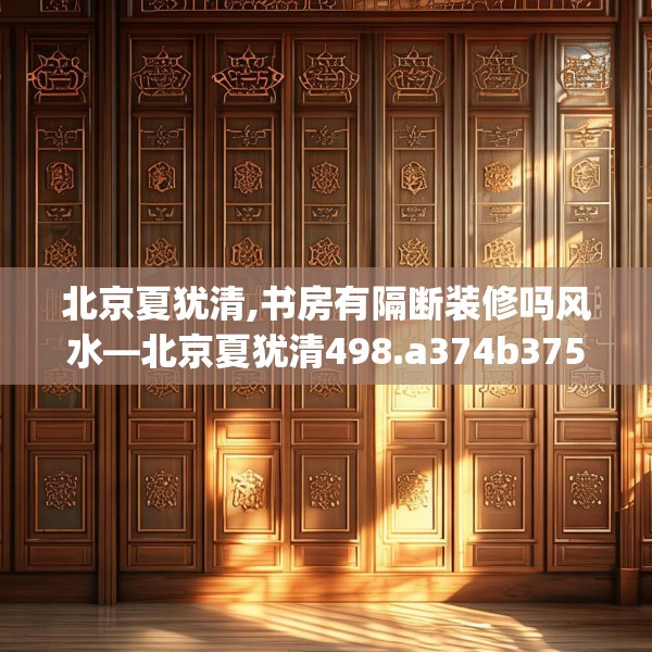 北京夏犹清,书房有隔断装修吗风水—北京夏犹清498.a374b375c378fgy.385lkjl