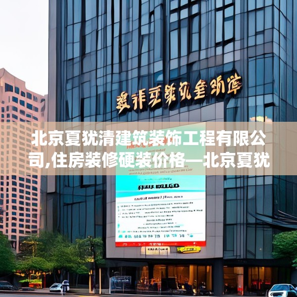 北京夏犹清建筑装饰工程有限公司,住房装修硬装价格—北京夏犹清建筑装饰工程有限公司150.a26b27c30fgy.37dsfds