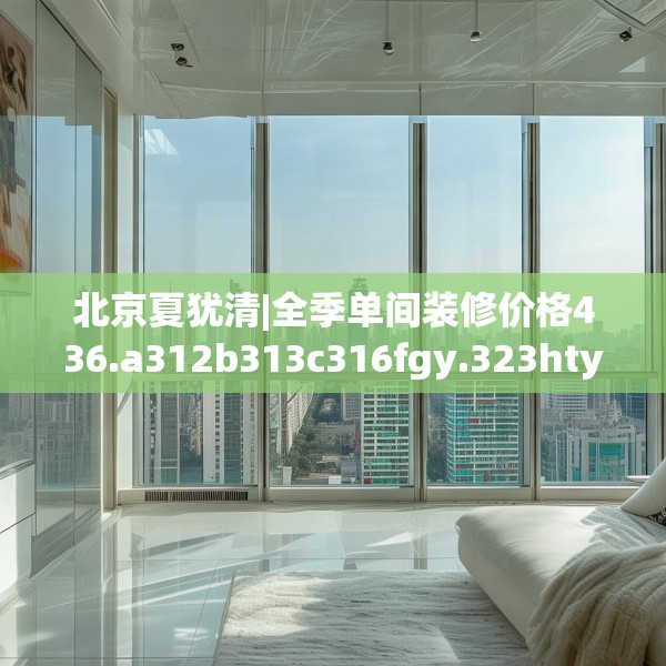北京夏犹清|全季单间装修价格436.a312b313c316fgy.323htyj