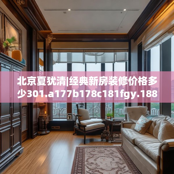 北京夏犹清|经典新房装修价格多少301.a177b178c181fgy.188poiy