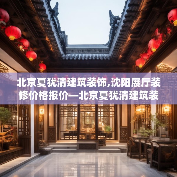北京夏犹清建筑装饰,沈阳展厅装修价格报价—北京夏犹清建筑装饰376.a252b253c256fgy.263dewqe