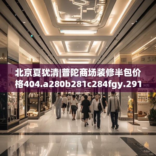 北京夏犹清|普陀商场装修半包价格404.a280b281c284fgy.291wew