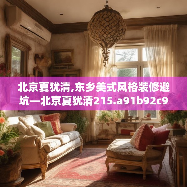 北京夏犹清,东乡美式风格装修避坑—北京夏犹清215.a91b92c95fgy.102bnbn