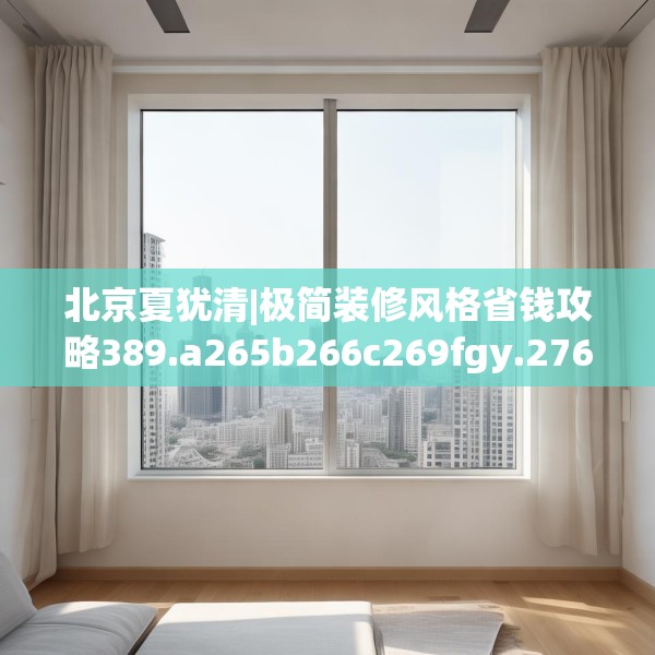 北京夏犹清|极简装修风格省钱攻略389.a265b266c269fgy.276cvcx