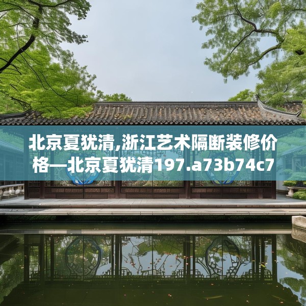 北京夏犹清,浙江艺术隔断装修价格—北京夏犹清197.a73b74c77fgy.84bnbn