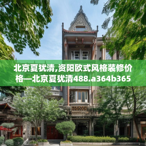 北京夏犹清,资阳欧式风格装修价格—北京夏犹清488.a364b365c368fgy.37576664
