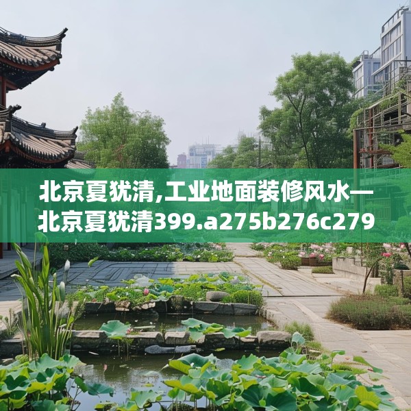 北京夏犹清,工业地面装修风水—北京夏犹清399.a275b276c279fgy.286uyk